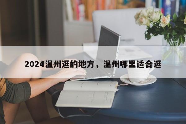 2024温州逛的地方，温州哪里适合逛