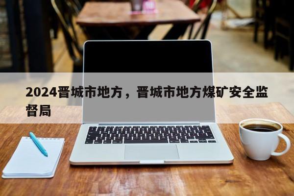 2024晋城市地方，晋城市地方煤矿安全监督局