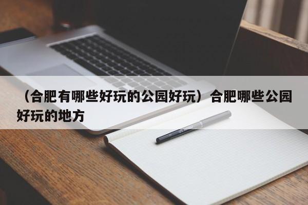 （合肥有哪些好玩的公园好玩）合肥哪些公园好玩的地方