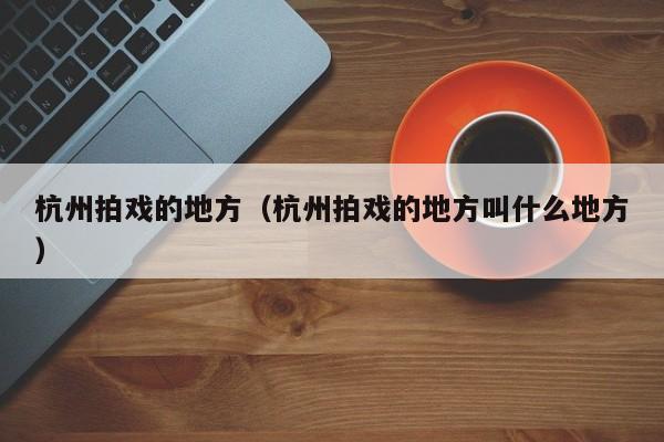 杭州拍戏的地方（杭州拍戏的地方叫什么地方）