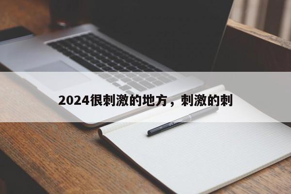 2024很刺激的地方，刺激的刺