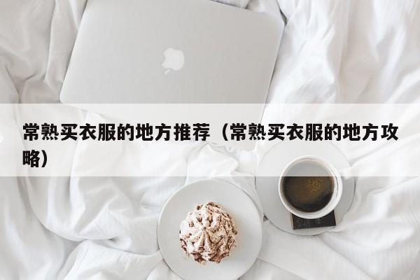 常熟买衣服的地方推荐（常熟买衣服的地方攻略）