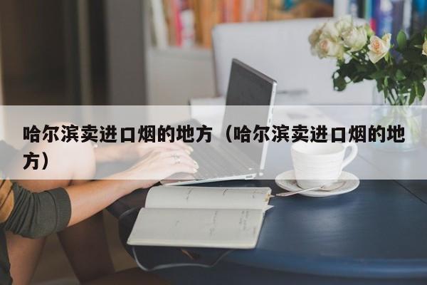 哈尔滨卖进口烟的地方（哈尔滨卖进口烟的地方）