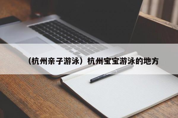 （杭州亲子游泳）杭州宝宝游泳的地方