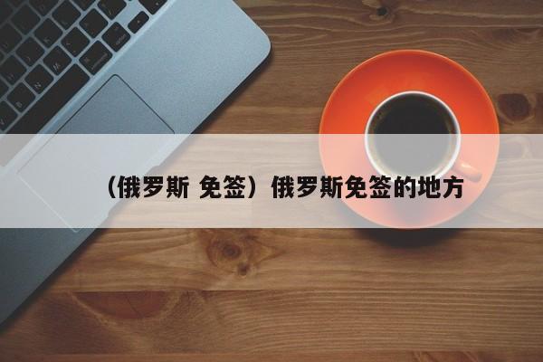 （俄罗斯 免签）俄罗斯免签的地方