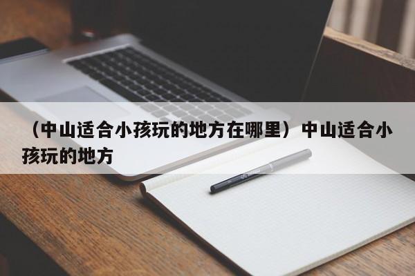 （中山适合小孩玩的地方在哪里）中山适合小孩玩的地方