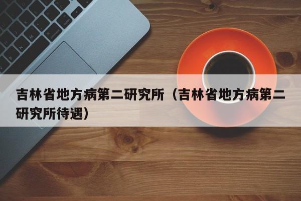 吉林省地方病第二研究所（吉林省地方病第二研究所待遇）