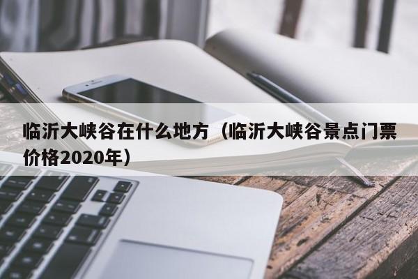 临沂大峡谷在什么地方（临沂大峡谷景点门票价格2020年）