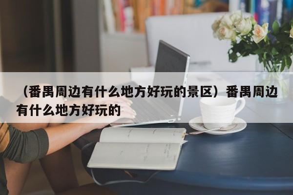 （番禺周边有什么地方好玩的景区）番禺周边有什么地方好玩的