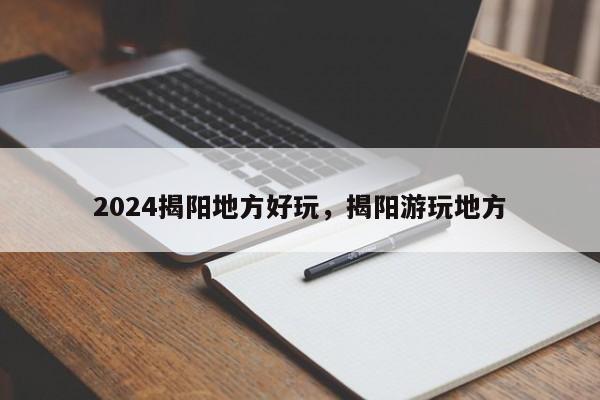 2024揭阳地方好玩，揭阳游玩地方