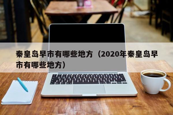 秦皇岛早市有哪些地方（2020年秦皇岛早市有哪些地方）