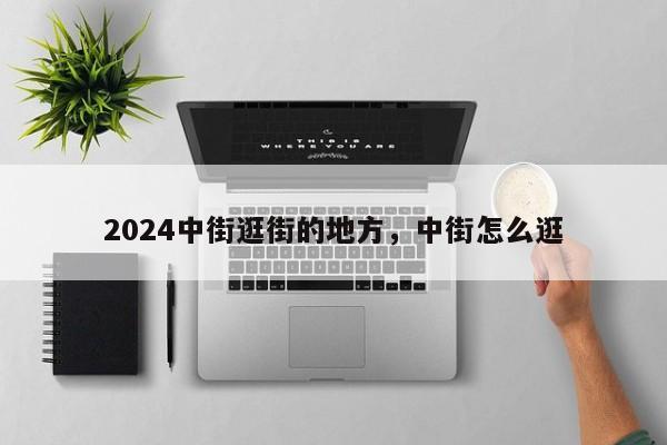 2024中街逛街的地方，中街怎么逛