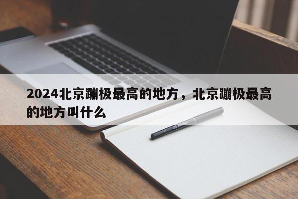 2024北京蹦极最高的地方，北京蹦极最高的地方叫什么