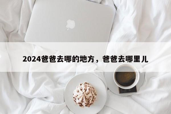 2024爸爸去哪的地方，爸爸去哪里儿