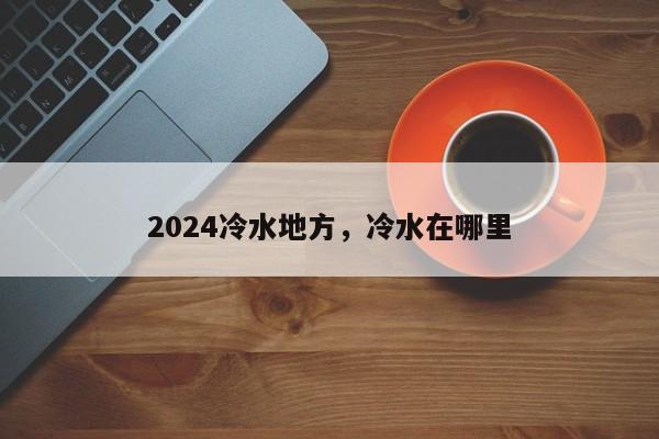 2024冷水地方，冷水在哪里