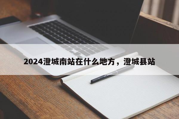 2024澄城南站在什么地方，澄城县站