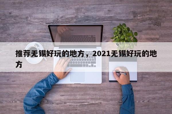 推荐无锡好玩的地方，2021无锡好玩的地方