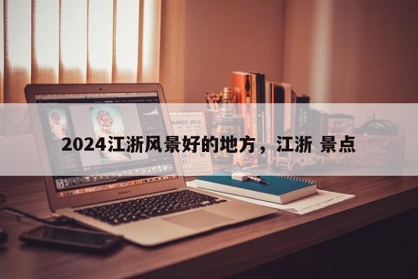 2024江浙风景好的地方，江浙 景点