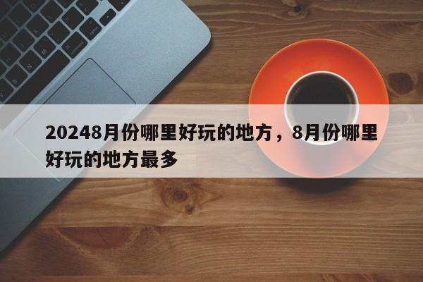 20248月份哪里好玩的地方，8月份哪里好玩的地方最多