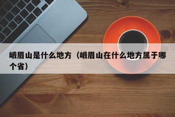 峨眉山是什么地方（峨眉山在什么地方属于哪个省）