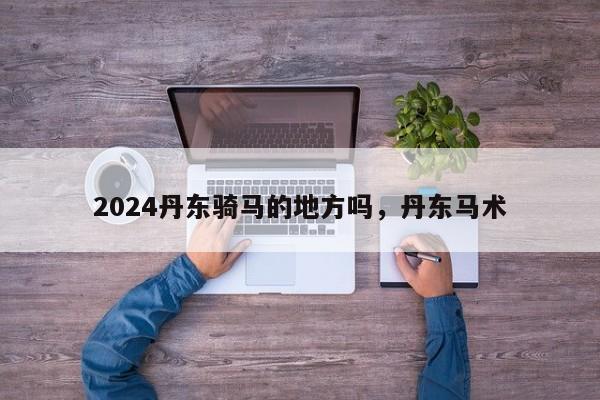 2024丹东骑马的地方吗，丹东马术