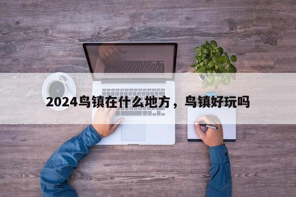 2024鸟镇在什么地方，鸟镇好玩吗