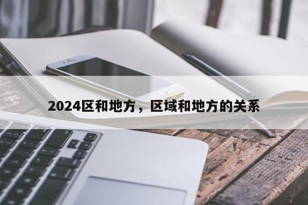 2024区和地方，区域和地方的关系