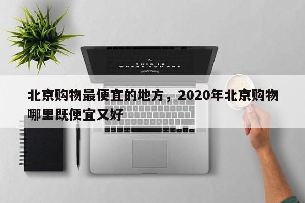 北京购物最便宜的地方，2020年北京购物哪里既便宜又好