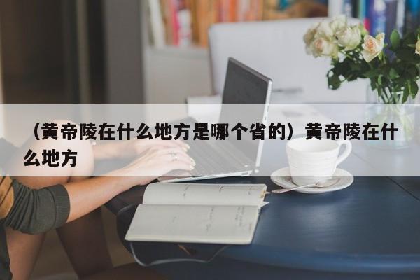 （黄帝陵在什么地方是哪个省的）黄帝陵在什么地方