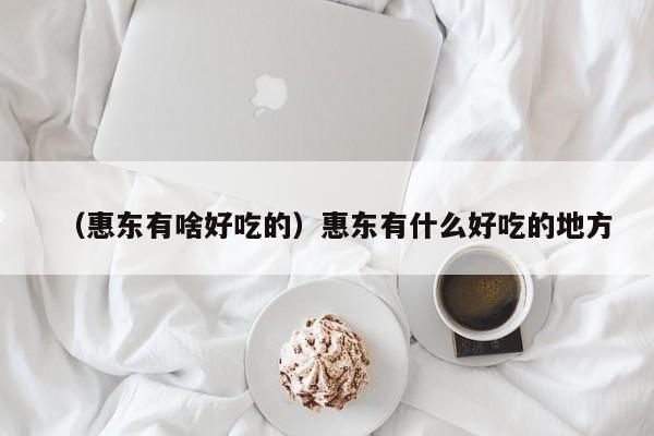 （惠东有啥好吃的）惠东有什么好吃的地方