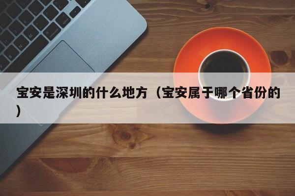 宝安是深圳的什么地方（宝安属于哪个省份的）