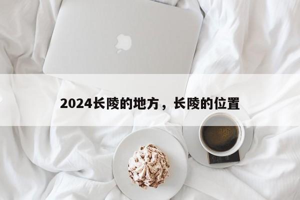 2024长陵的地方，长陵的位置