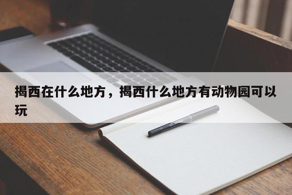 揭西在什么地方，揭西什么地方有动物园可以玩