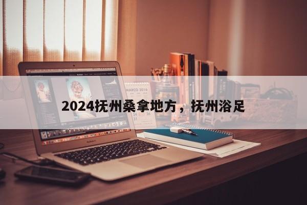 2024抚州桑拿地方，抚州浴足