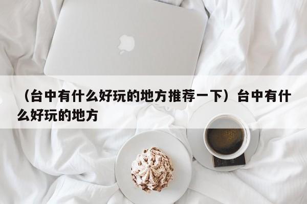 （台中有什么好玩的地方推荐一下）台中有什么好玩的地方