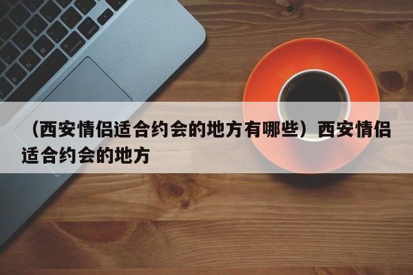 （西安情侣适合约会的地方有哪些）西安情侣适合约会的地方