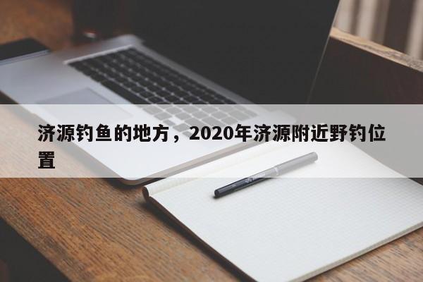 济源钓鱼的地方，2020年济源附近野钓位置