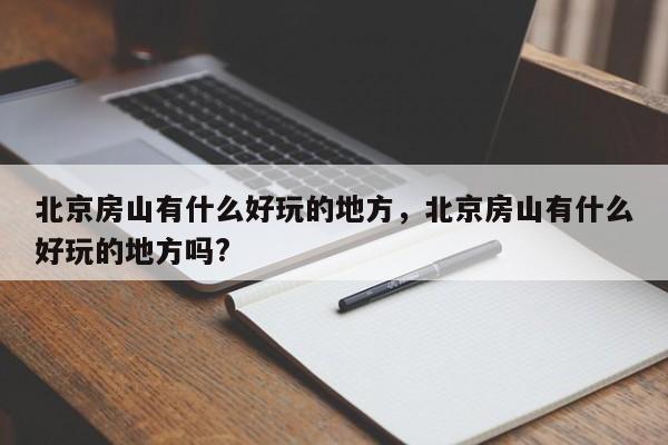 北京房山有什么好玩的地方，北京房山有什么好玩的地方吗?