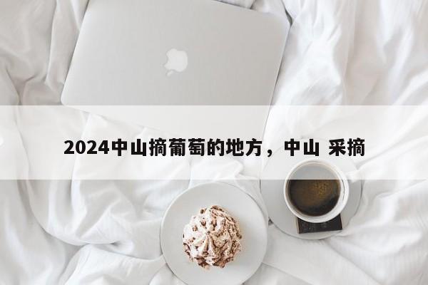 2024中山摘葡萄的地方，中山 采摘