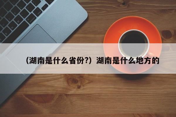 （湖南是什么省份?）湖南是什么地方的