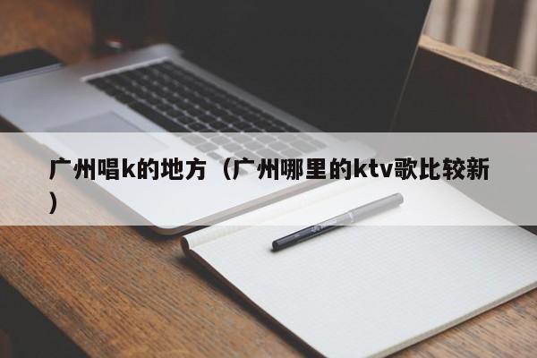 广州唱k的地方（广州哪里的ktv歌比较新）