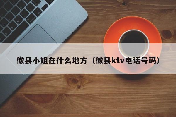 徽县小姐在什么地方（徽县ktv电话号码）