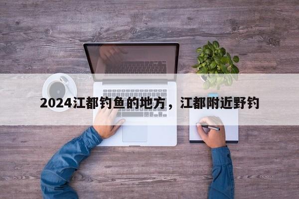 2024江都钓鱼的地方，江都附近野钓