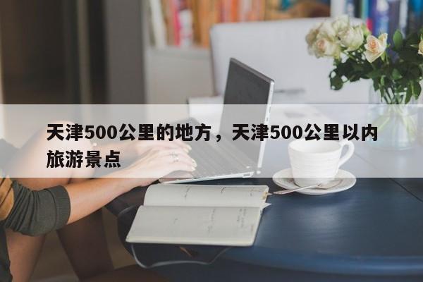 天津500公里的地方，天津500公里以内旅游景点