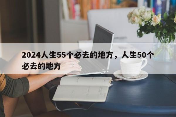 2024人生55个必去的地方，人生50个必去的地方