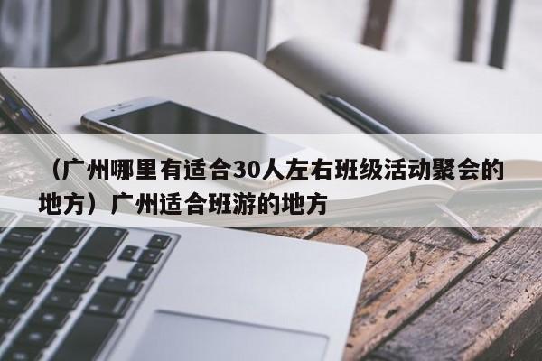 （广州哪里有适合30人左右班级活动聚会的地方）广州适合班游的地方