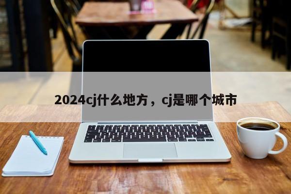 2024cj什么地方，cj是哪个城市