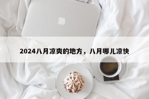 2024八月凉爽的地方，八月哪儿凉快