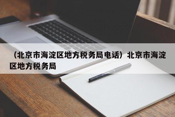 （北京市海淀区地方税务局电话）北京市海淀区地方税务局