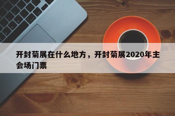 开封菊展在什么地方，开封菊展2020年主会场门票